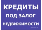 Займы всем под залог недвижимости без посредников с любой кредитной историей.